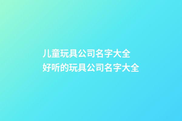 儿童玩具公司名字大全 好听的玩具公司名字大全-第1张-公司起名-玄机派